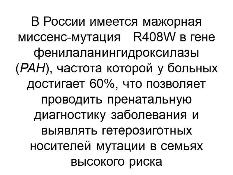 В России имеется мажорная миссенс-мутация   R408W в гене фенилаланингидроксилазы (PAH), частота которой